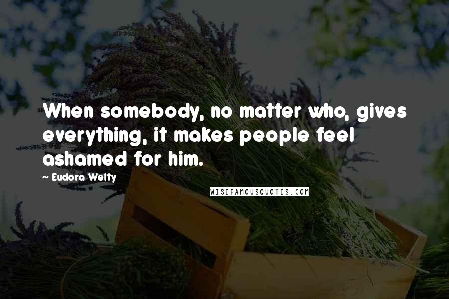 Eudora Welty Quotes: When somebody, no matter who, gives everything, it makes people feel ashamed for him.