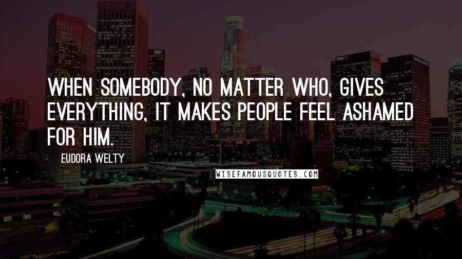 Eudora Welty Quotes: When somebody, no matter who, gives everything, it makes people feel ashamed for him.