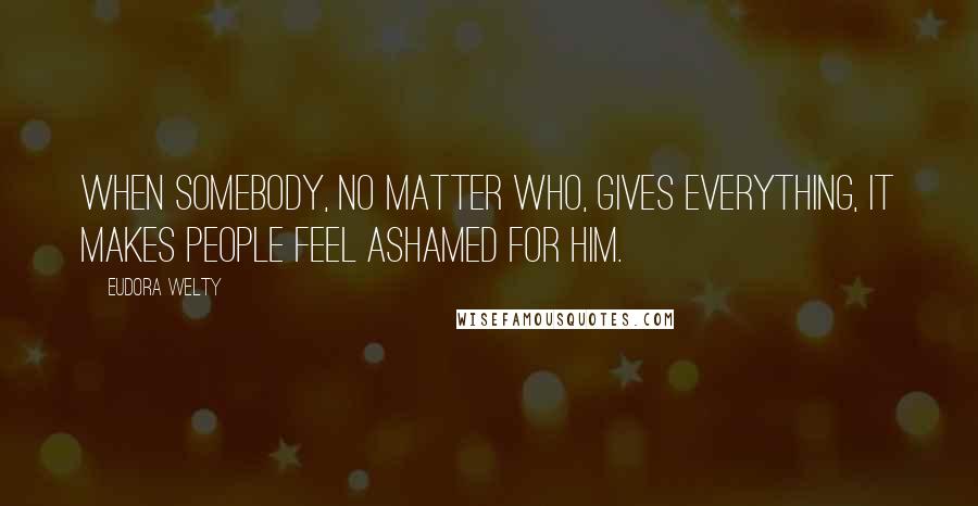 Eudora Welty Quotes: When somebody, no matter who, gives everything, it makes people feel ashamed for him.