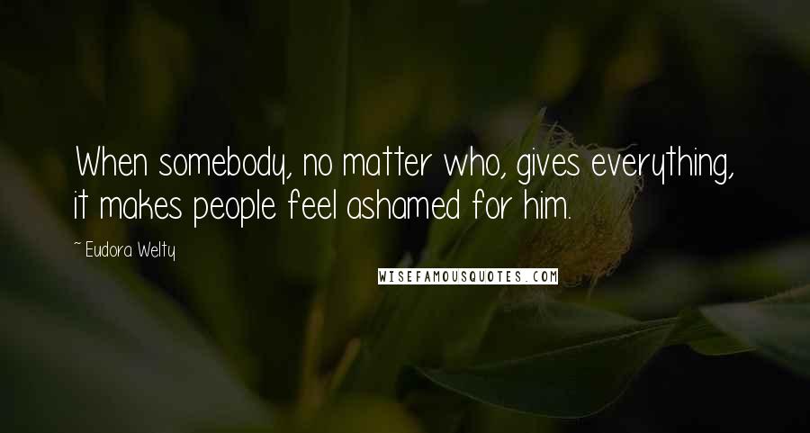 Eudora Welty Quotes: When somebody, no matter who, gives everything, it makes people feel ashamed for him.