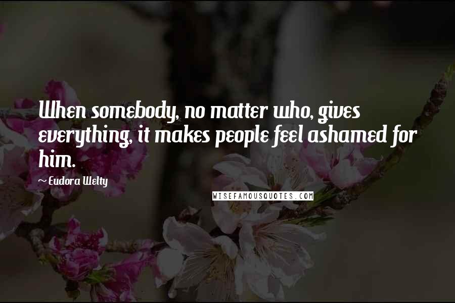Eudora Welty Quotes: When somebody, no matter who, gives everything, it makes people feel ashamed for him.