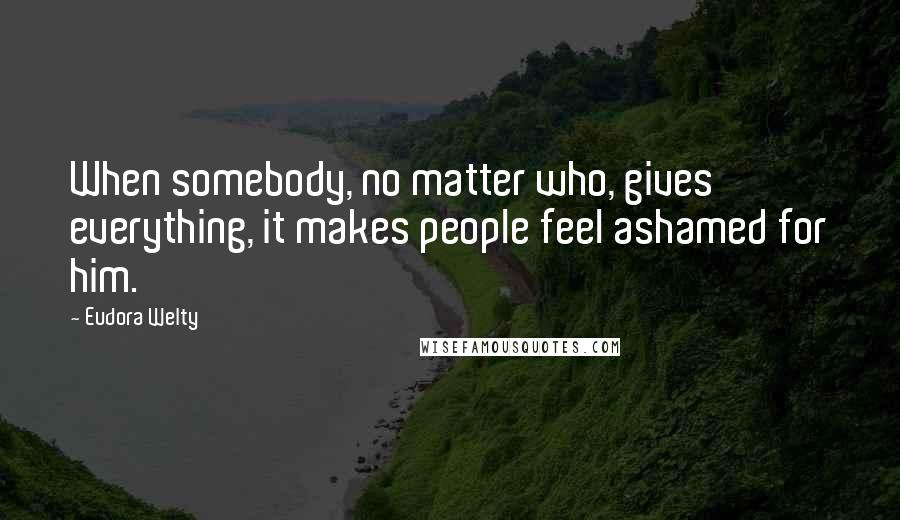 Eudora Welty Quotes: When somebody, no matter who, gives everything, it makes people feel ashamed for him.