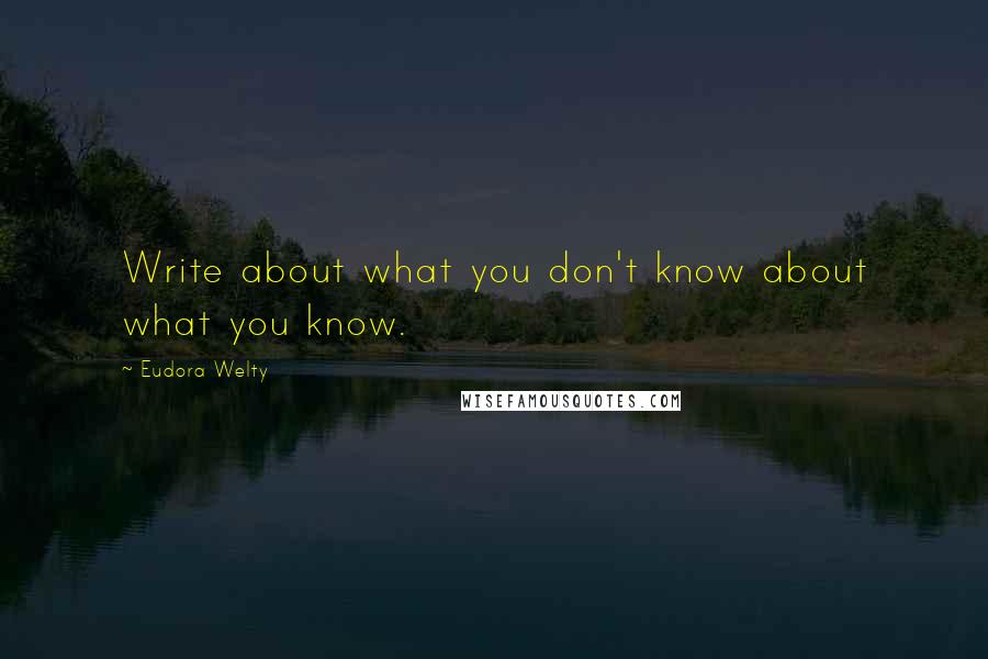 Eudora Welty Quotes: Write about what you don't know about what you know.