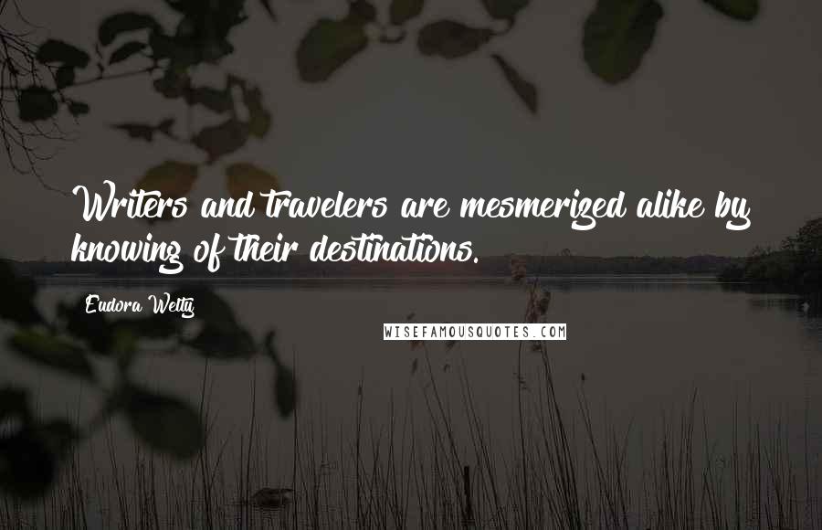Eudora Welty Quotes: Writers and travelers are mesmerized alike by knowing of their destinations.