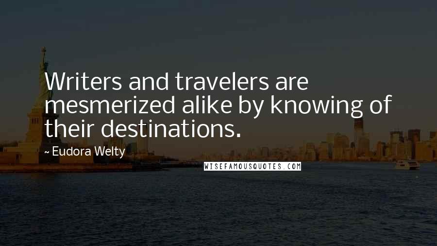 Eudora Welty Quotes: Writers and travelers are mesmerized alike by knowing of their destinations.
