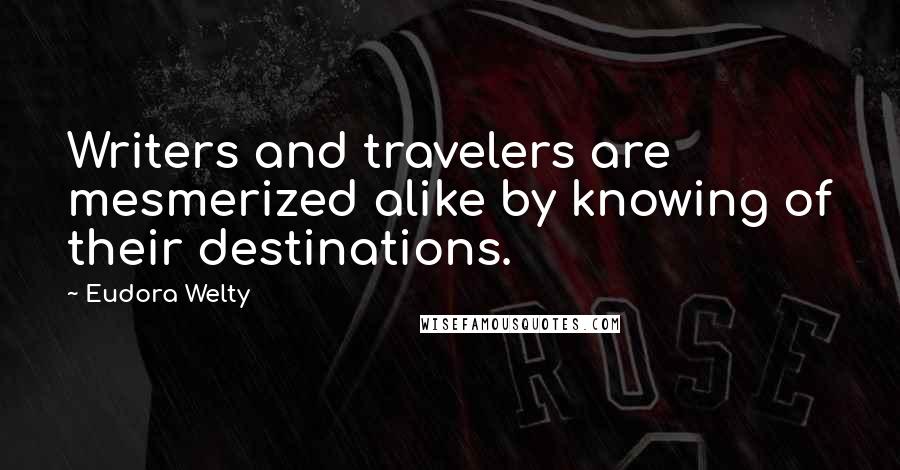 Eudora Welty Quotes: Writers and travelers are mesmerized alike by knowing of their destinations.
