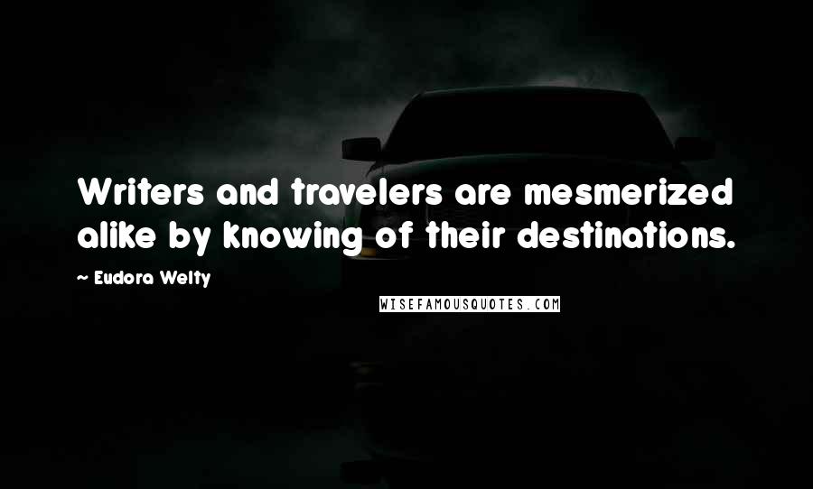 Eudora Welty Quotes: Writers and travelers are mesmerized alike by knowing of their destinations.