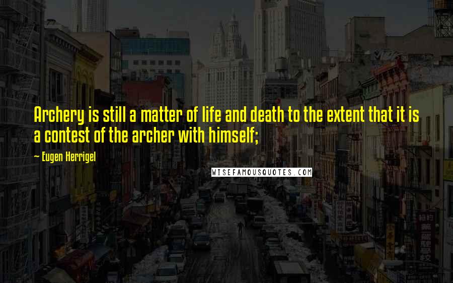 Eugen Herrigel Quotes: Archery is still a matter of life and death to the extent that it is a contest of the archer with himself;