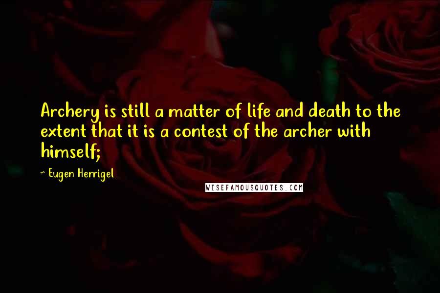 Eugen Herrigel Quotes: Archery is still a matter of life and death to the extent that it is a contest of the archer with himself;