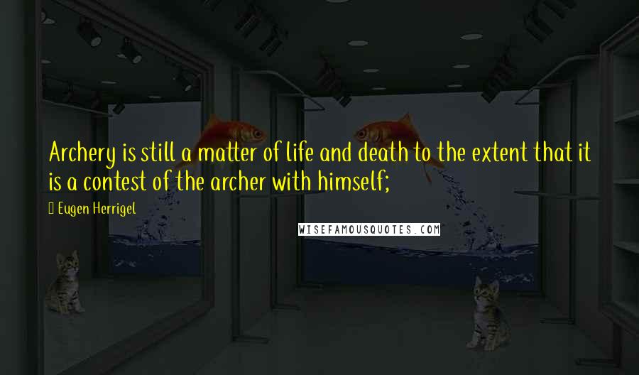 Eugen Herrigel Quotes: Archery is still a matter of life and death to the extent that it is a contest of the archer with himself;