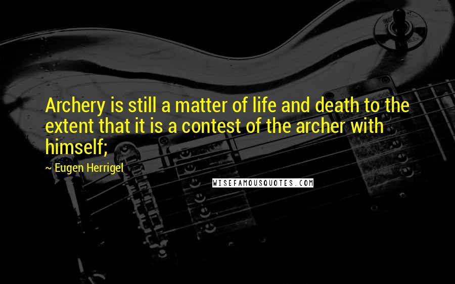 Eugen Herrigel Quotes: Archery is still a matter of life and death to the extent that it is a contest of the archer with himself;