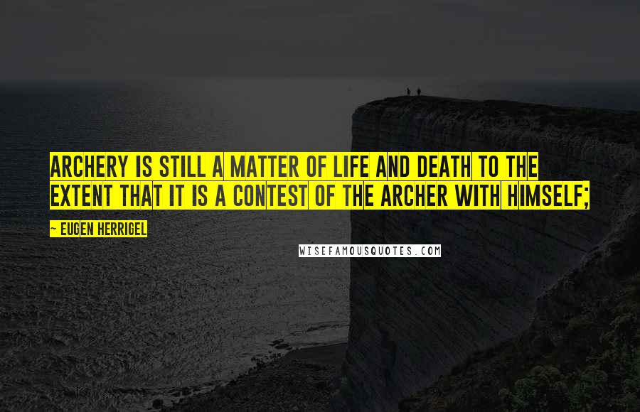 Eugen Herrigel Quotes: Archery is still a matter of life and death to the extent that it is a contest of the archer with himself;