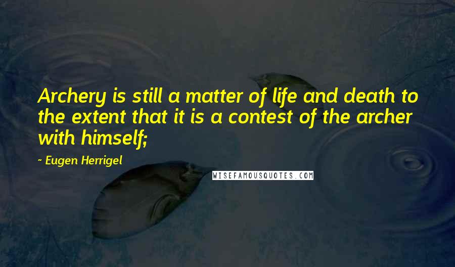 Eugen Herrigel Quotes: Archery is still a matter of life and death to the extent that it is a contest of the archer with himself;