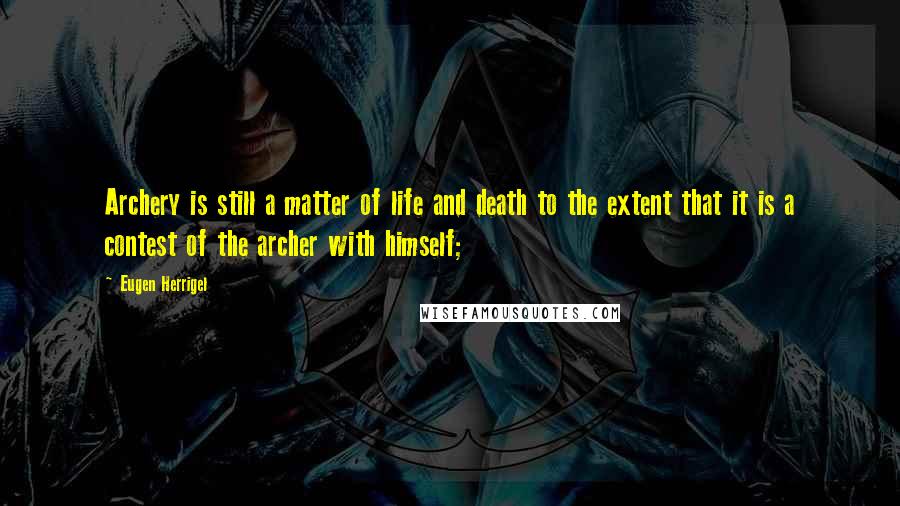 Eugen Herrigel Quotes: Archery is still a matter of life and death to the extent that it is a contest of the archer with himself;