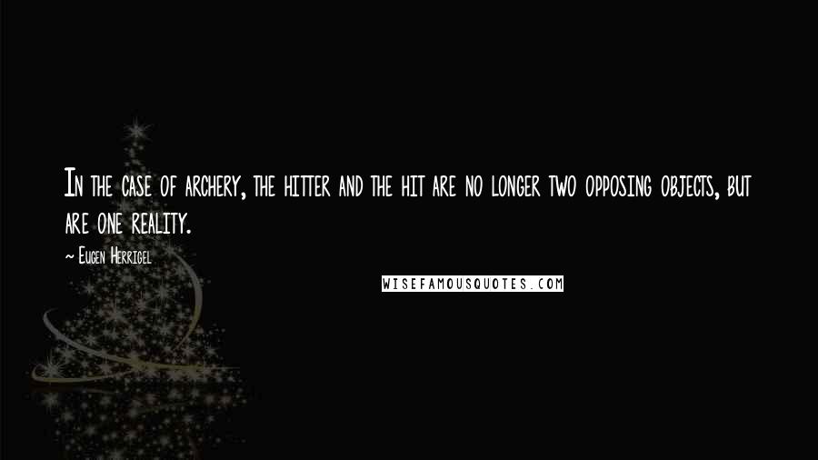 Eugen Herrigel Quotes: In the case of archery, the hitter and the hit are no longer two opposing objects, but are one reality.