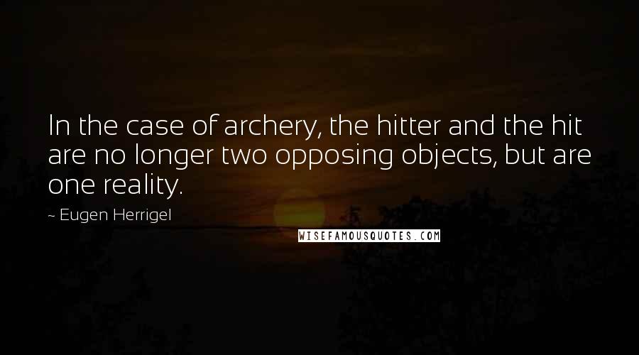 Eugen Herrigel Quotes: In the case of archery, the hitter and the hit are no longer two opposing objects, but are one reality.