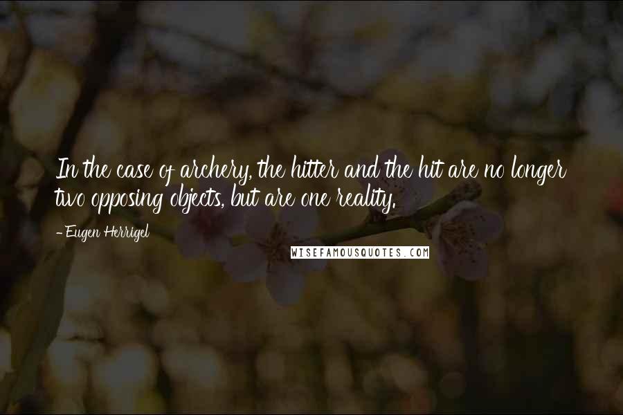 Eugen Herrigel Quotes: In the case of archery, the hitter and the hit are no longer two opposing objects, but are one reality.