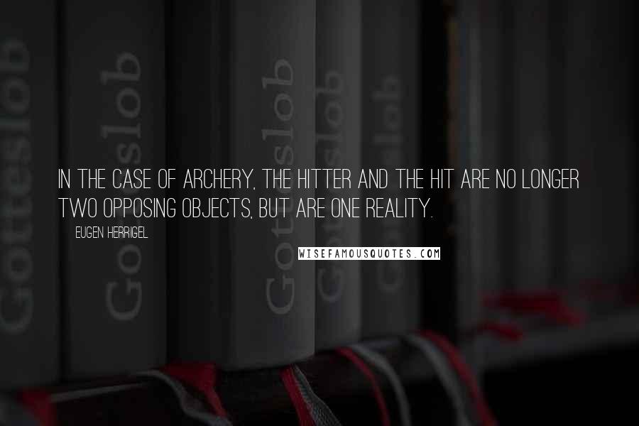 Eugen Herrigel Quotes: In the case of archery, the hitter and the hit are no longer two opposing objects, but are one reality.