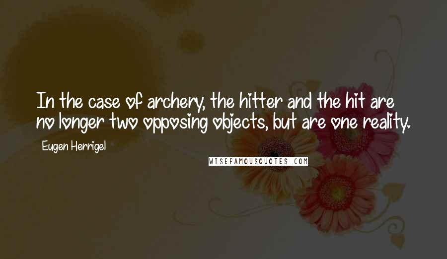 Eugen Herrigel Quotes: In the case of archery, the hitter and the hit are no longer two opposing objects, but are one reality.