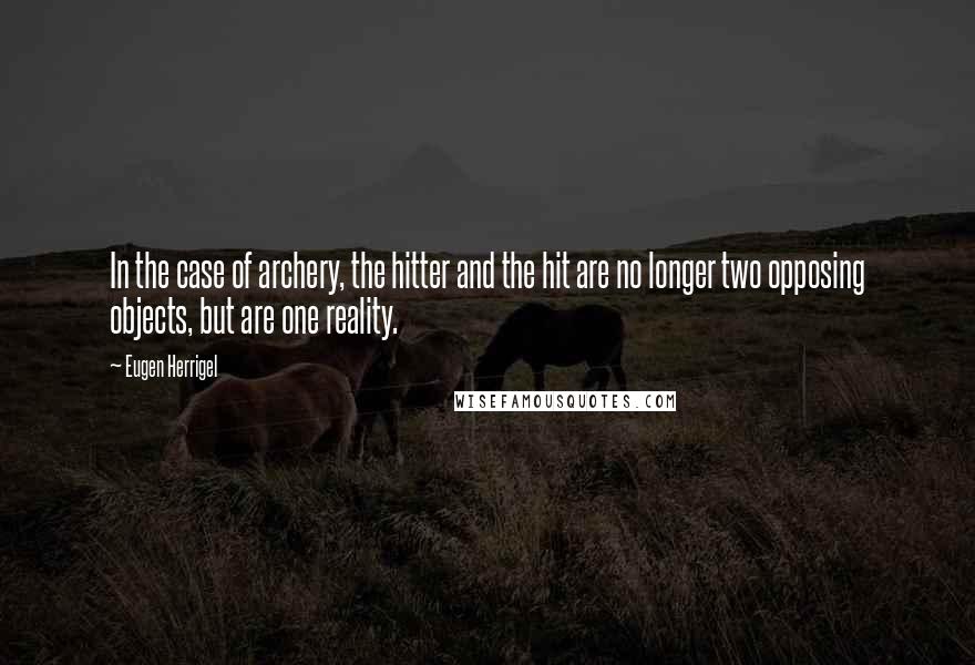 Eugen Herrigel Quotes: In the case of archery, the hitter and the hit are no longer two opposing objects, but are one reality.