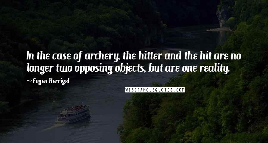 Eugen Herrigel Quotes: In the case of archery, the hitter and the hit are no longer two opposing objects, but are one reality.