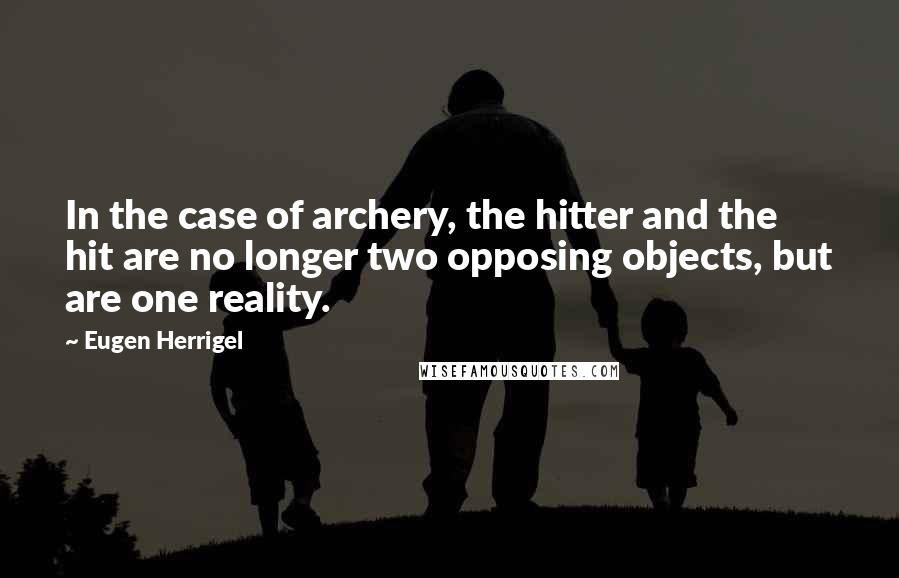 Eugen Herrigel Quotes: In the case of archery, the hitter and the hit are no longer two opposing objects, but are one reality.