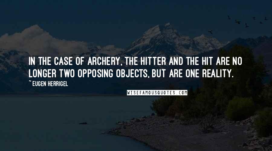 Eugen Herrigel Quotes: In the case of archery, the hitter and the hit are no longer two opposing objects, but are one reality.