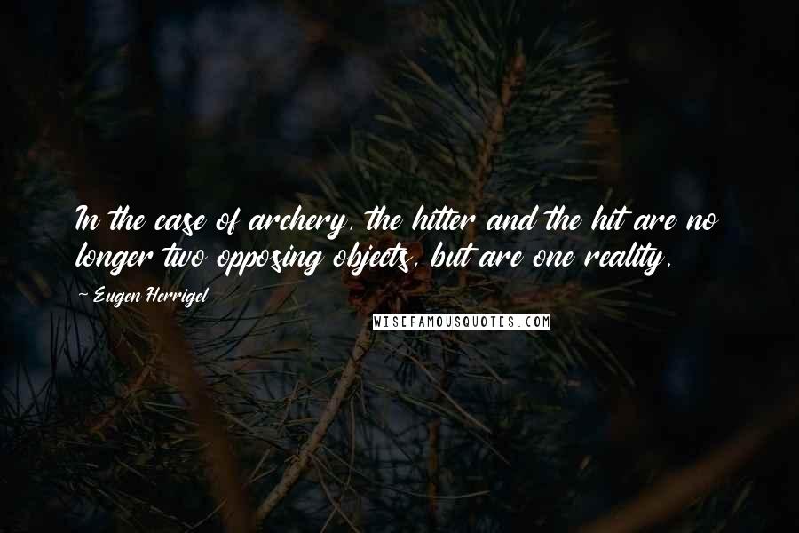 Eugen Herrigel Quotes: In the case of archery, the hitter and the hit are no longer two opposing objects, but are one reality.