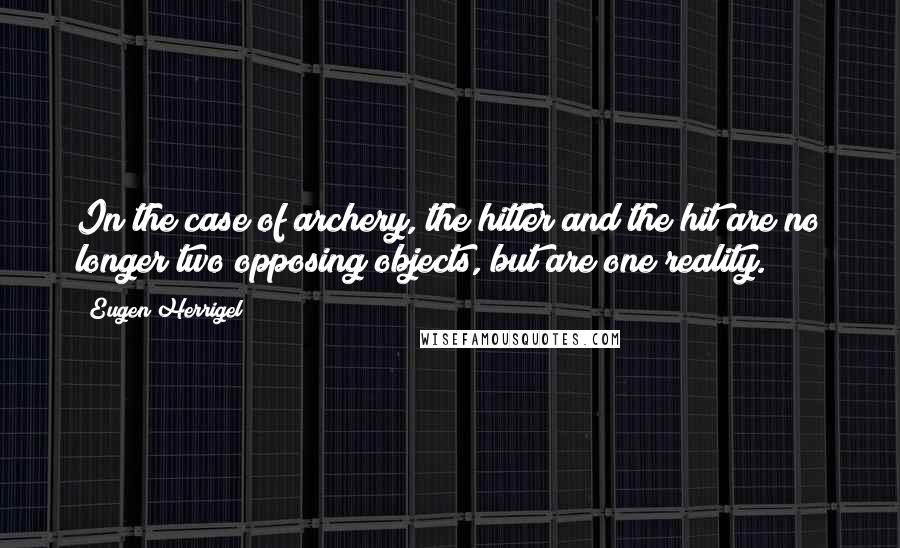 Eugen Herrigel Quotes: In the case of archery, the hitter and the hit are no longer two opposing objects, but are one reality.