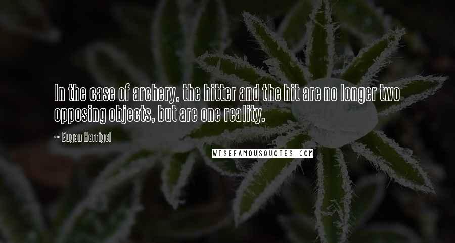 Eugen Herrigel Quotes: In the case of archery, the hitter and the hit are no longer two opposing objects, but are one reality.