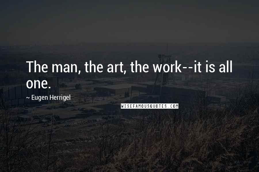 Eugen Herrigel Quotes: The man, the art, the work--it is all one.