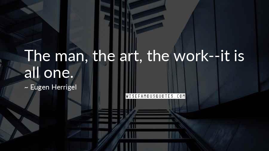 Eugen Herrigel Quotes: The man, the art, the work--it is all one.