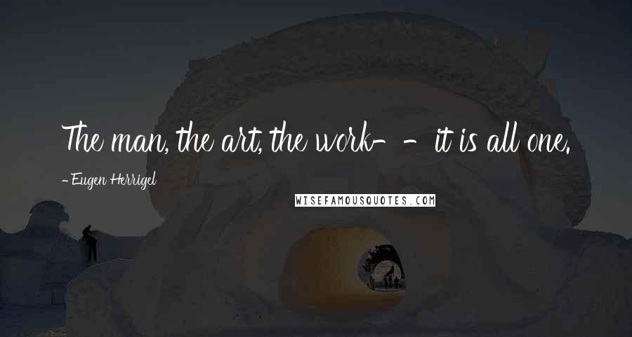 Eugen Herrigel Quotes: The man, the art, the work--it is all one.