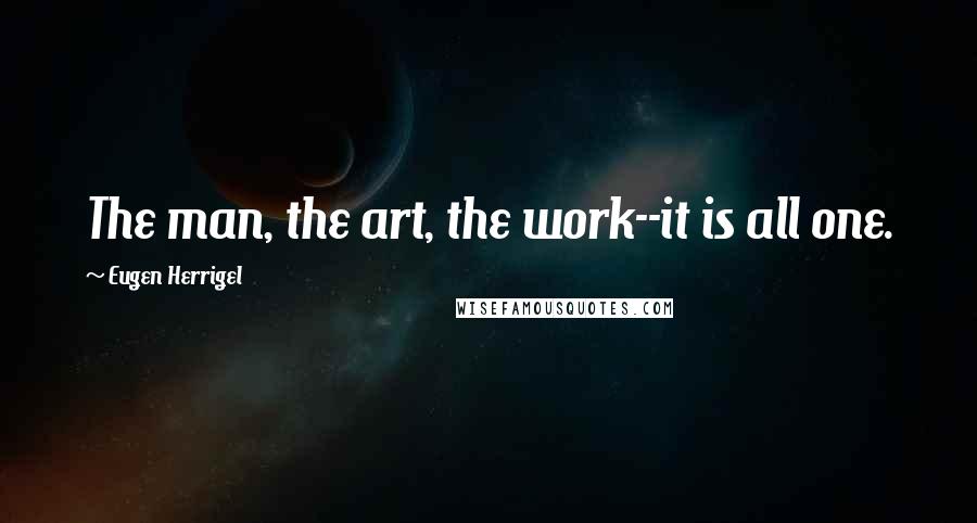 Eugen Herrigel Quotes: The man, the art, the work--it is all one.