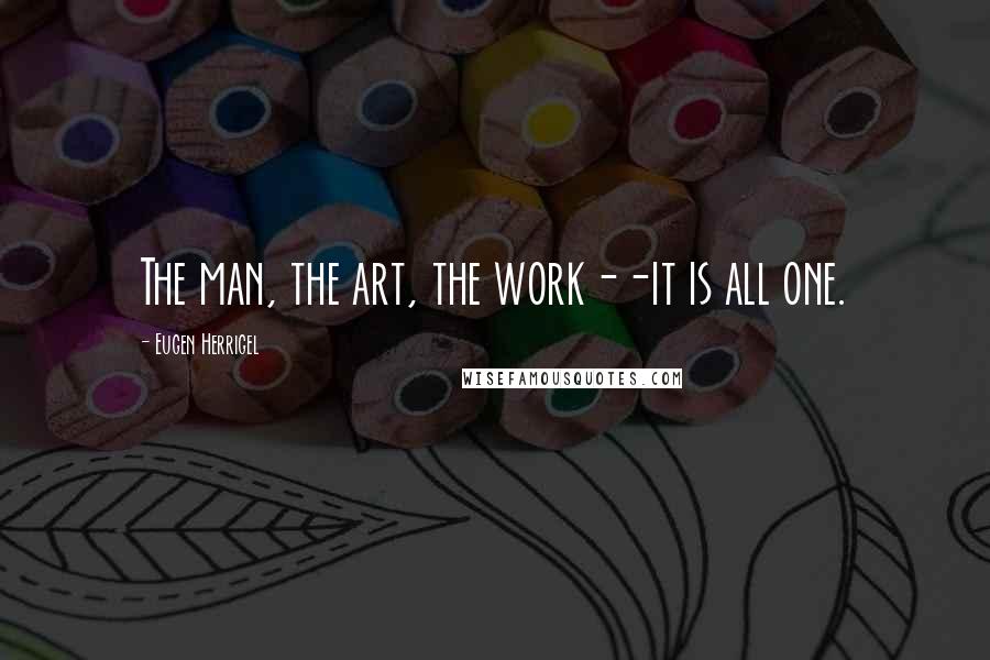 Eugen Herrigel Quotes: The man, the art, the work--it is all one.