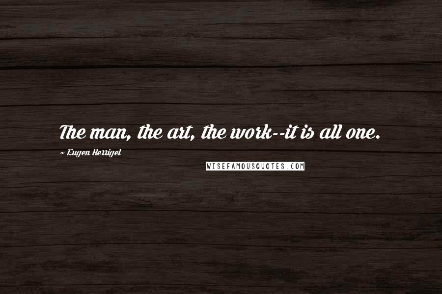 Eugen Herrigel Quotes: The man, the art, the work--it is all one.