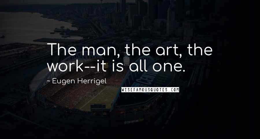 Eugen Herrigel Quotes: The man, the art, the work--it is all one.