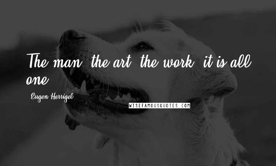 Eugen Herrigel Quotes: The man, the art, the work--it is all one.