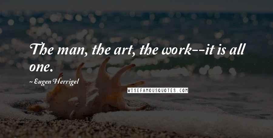 Eugen Herrigel Quotes: The man, the art, the work--it is all one.