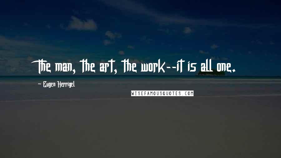 Eugen Herrigel Quotes: The man, the art, the work--it is all one.