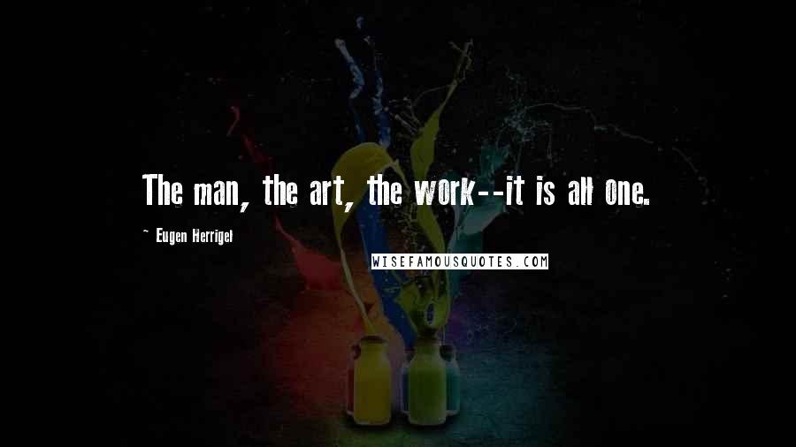 Eugen Herrigel Quotes: The man, the art, the work--it is all one.