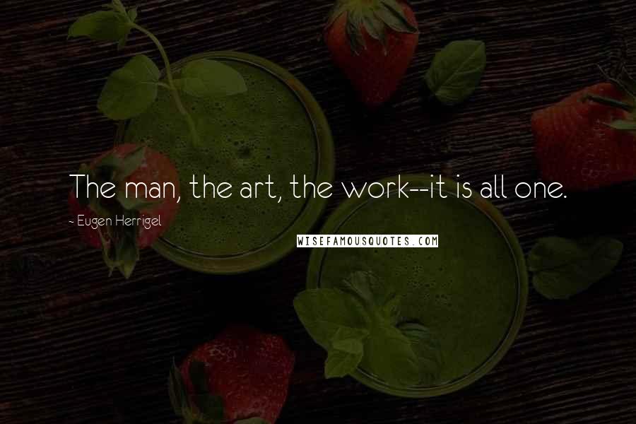 Eugen Herrigel Quotes: The man, the art, the work--it is all one.