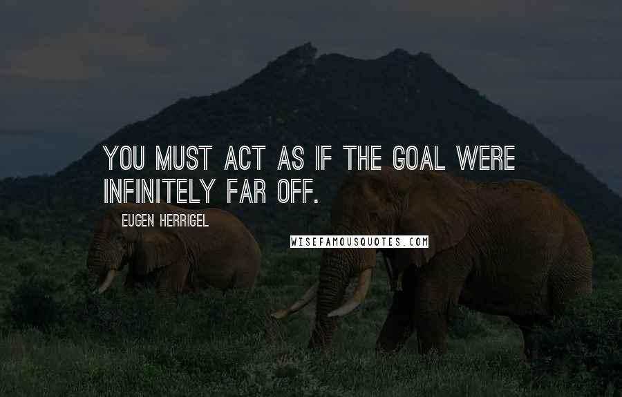 Eugen Herrigel Quotes: You must act as if the goal were infinitely far off.