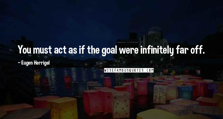 Eugen Herrigel Quotes: You must act as if the goal were infinitely far off.