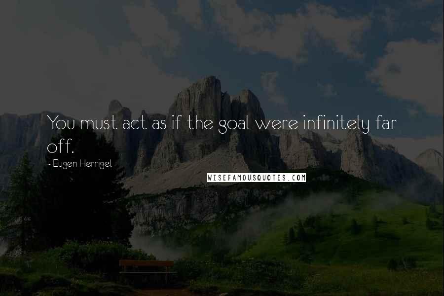 Eugen Herrigel Quotes: You must act as if the goal were infinitely far off.