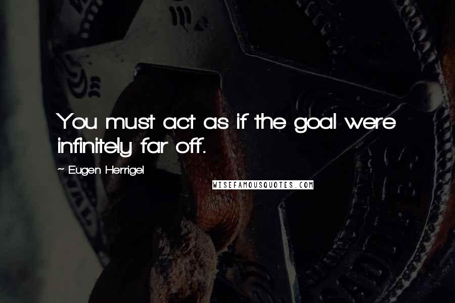 Eugen Herrigel Quotes: You must act as if the goal were infinitely far off.