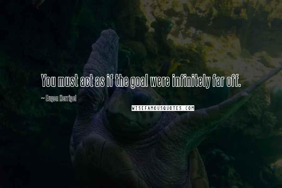 Eugen Herrigel Quotes: You must act as if the goal were infinitely far off.