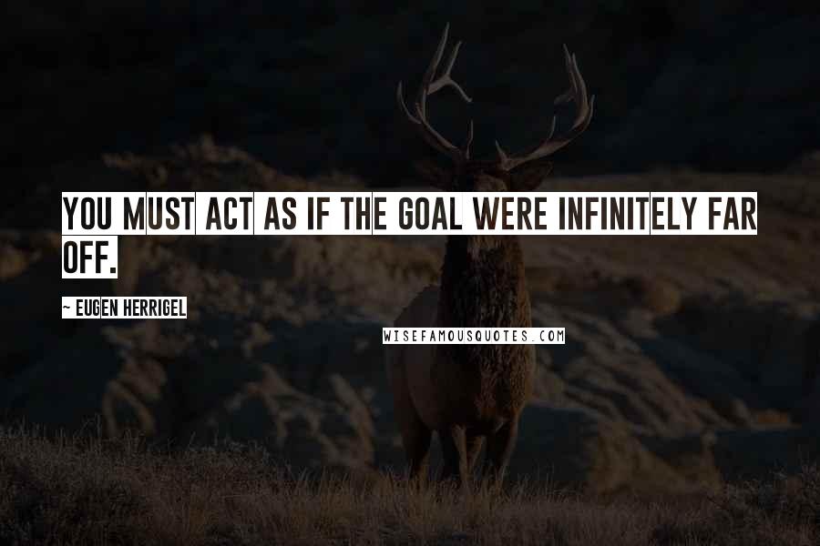 Eugen Herrigel Quotes: You must act as if the goal were infinitely far off.