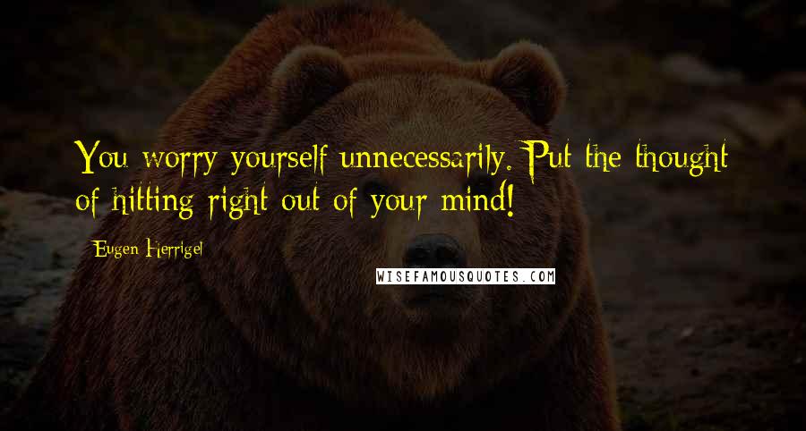 Eugen Herrigel Quotes: You worry yourself unnecessarily. Put the thought of hitting right out of your mind!