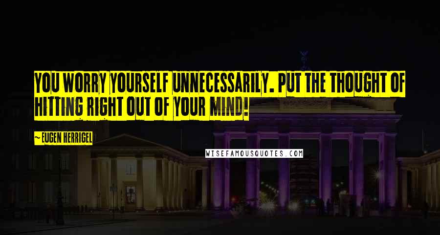 Eugen Herrigel Quotes: You worry yourself unnecessarily. Put the thought of hitting right out of your mind!